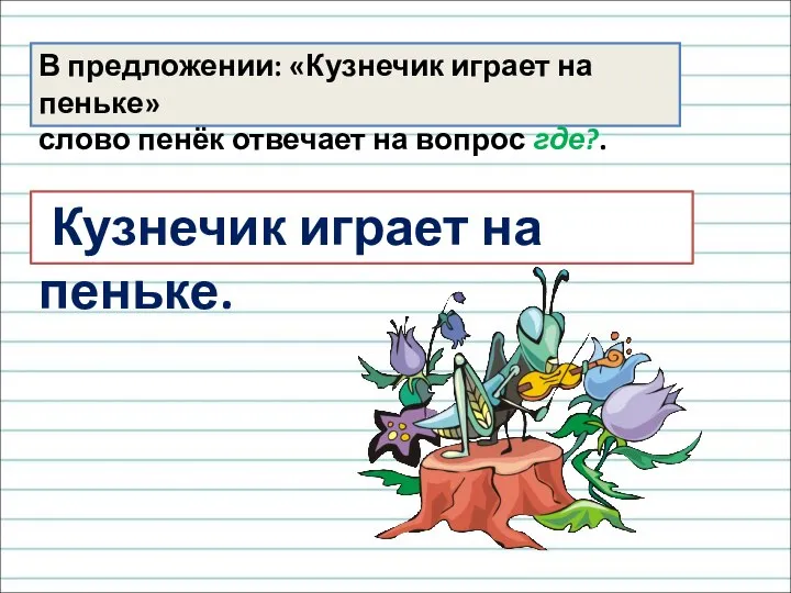 Кузнечик играет на пеньке. В предложении: «Кузнечик играет на пеньке» слово пенёк отвечает на вопрос где?.