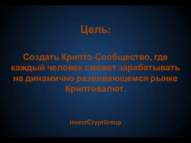 Цель: Создать Крипто-Сообщество, где каждый человек сможет зарабатывать на динамично развивающемся рынке Криптовалют. InvestСryptGroup
