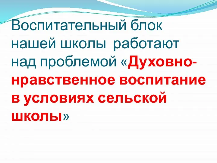 Воспитательный блок нашей школы работают над проблемой «Духовно-нравственное воспитание в условиях сельской школы»