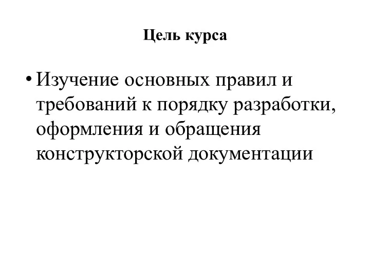 Цель курса Изучение основных правил и требований к порядку разработки, оформления и обращения конструкторской документации