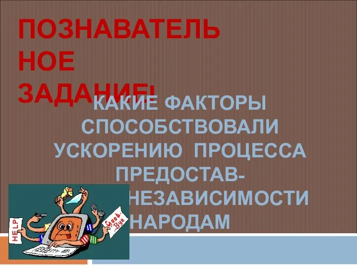 ПОЗНАВАТЕЛЬНОЕ ЗАДАНИЕ! КАКИЕ ФАКТОРЫ СПОСОБСТВОВАЛИ УСКОРЕНИЮ ПРОЦЕССА ПРЕДОСТАВ- ЛЕНИЯ НЕЗАВИСИМОСТИ НАРОДАМ ВОСТОКА?