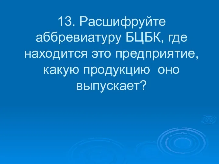 13. Расшифруйте аббревиатуру БЦБК, где находится это предприятие, какую продукцию оно выпускает?