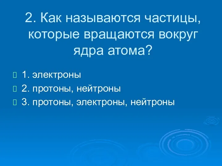 2. Как называются частицы, которые вращаются вокруг ядра атома? 1. электроны 2.