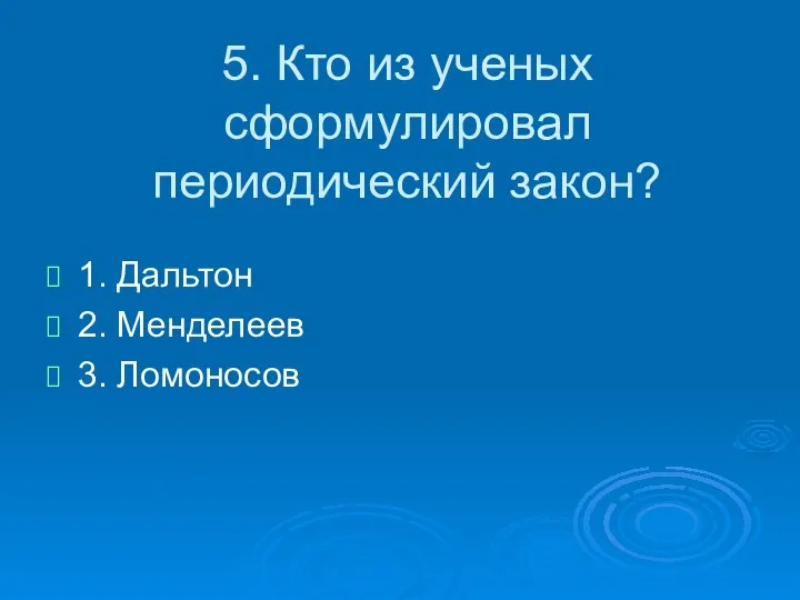 5. Кто из ученых сформулировал периодический закон? 1. Дальтон 2. Менделеев 3. Ломоносов