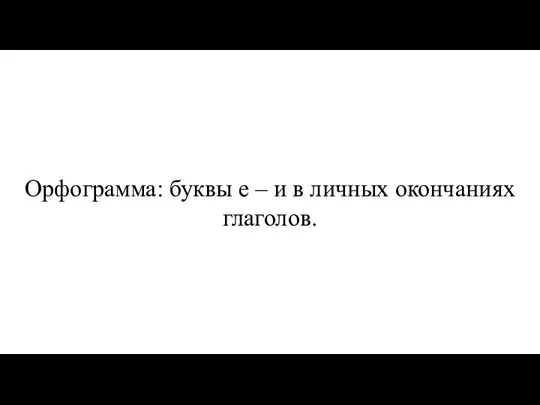 Орфограмма: буквы е – и в личных окончаниях глаголов.