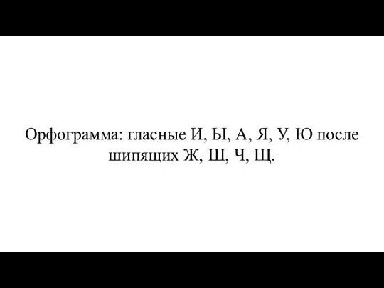 Орфограмма: гласные И, Ы, А, Я, У, Ю после шипящих Ж, Ш, Ч, Щ.