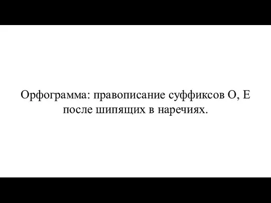 Орфограмма: правописание суффиксов О, Е после шипящих в наречиях.