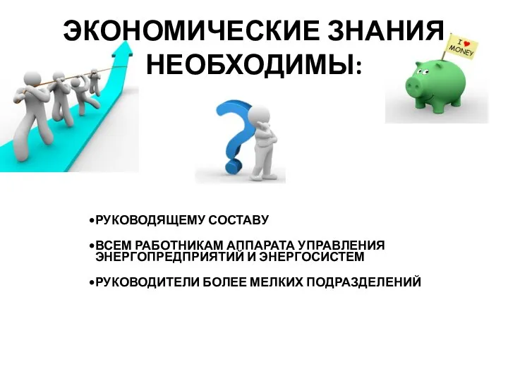 ЭКОНОМИЧЕСКИЕ ЗНАНИЯ НЕОБХОДИМЫ: РУКОВОДЯЩЕМУ СОСТАВУ ВСЕМ РАБОТНИКАМ АППАРАТА УПРАВЛЕНИЯ ЭНЕРГОПРЕДПРИЯТИЙ И ЭНЕРГОСИСТЕМ РУКОВОДИТЕЛИ БОЛЕЕ МЕЛКИХ ПОДРАЗДЕЛЕНИЙ