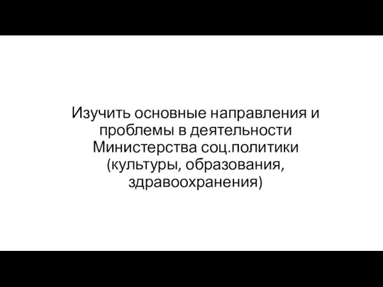 Изучить основные направления и проблемы в деятельности Министерства соц.политики(культуры, образования, здравоохранения)