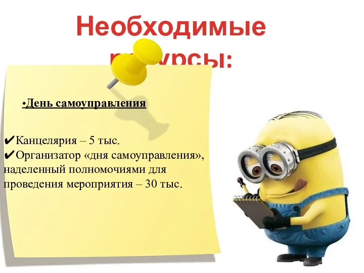 Необходимые ресурсы: •День самоуправления ✔Канцелярия – 5 тыс. ✔Организатор «дня самоуправления», наделенный