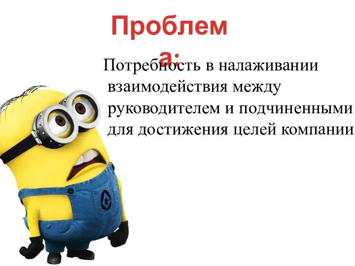 Проблема: Потребность в налаживании взаимодействия между руководителем и подчиненными для достижения целей компании