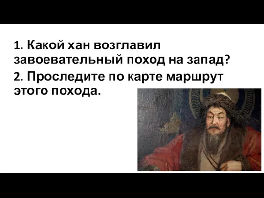 1. Какой хан возглавил завоевательный поход на запад? 2. Проследите по карте маршрут этого похода.