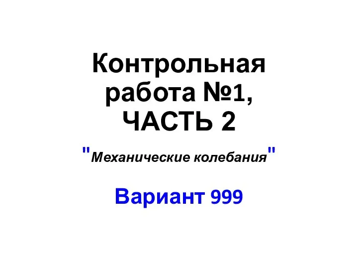 Контрольная работа №1, ЧАСТЬ 2 "Механические колебания" Вариант 999