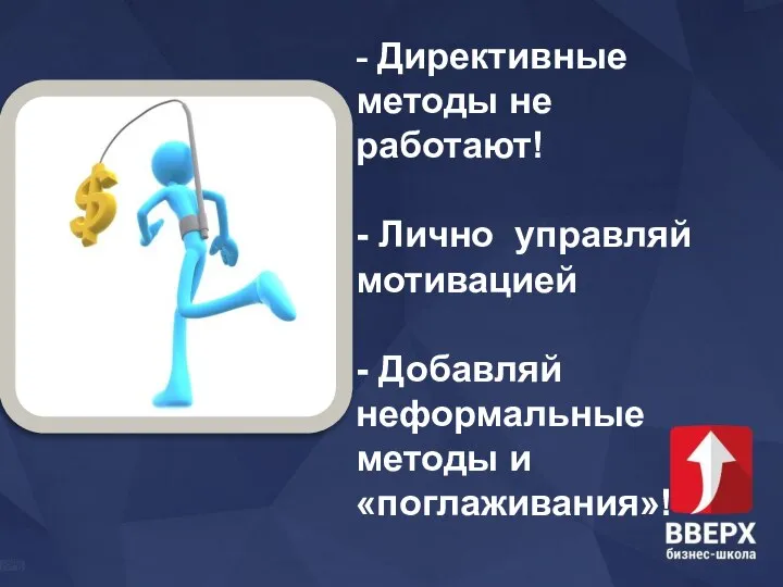 - Директивные методы не работают! - Лично управляй мотивацией - Добавляй неформальные методы и «поглаживания»!