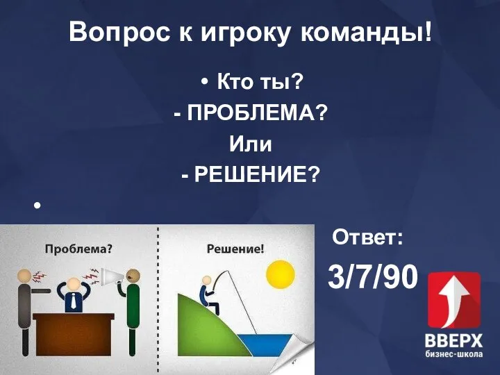 Вопрос к игроку команды! Кто ты? - ПРОБЛЕМА? Или - РЕШЕНИЕ? Ответ: 3/7/90