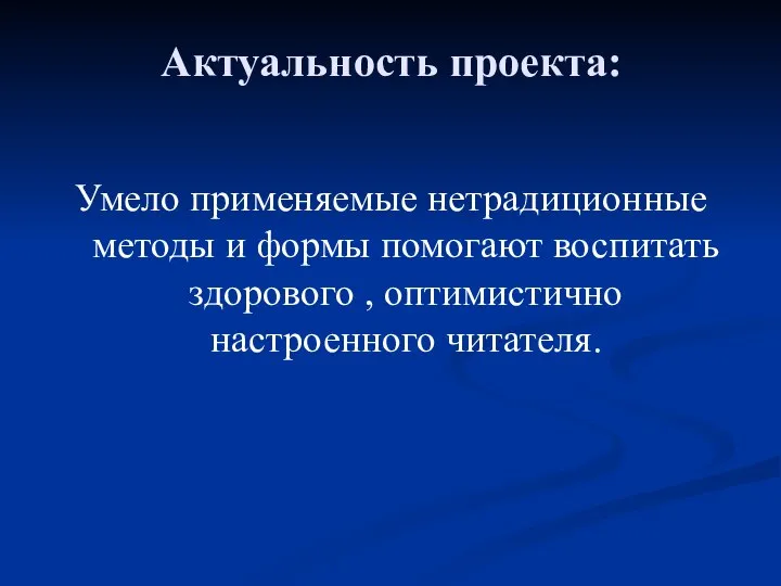 Актуальность проекта: Умело применяемые нетрадиционные методы и формы помогают воспитать здорового , оптимистично настроенного читателя.