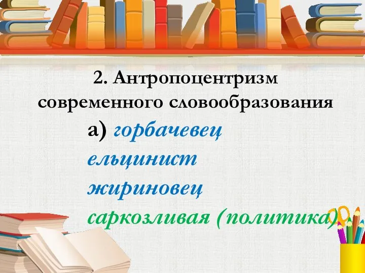 2. Антропоцентризм современного словообразования а) горбачевец ельцинист жириновец саркозливая (политика)