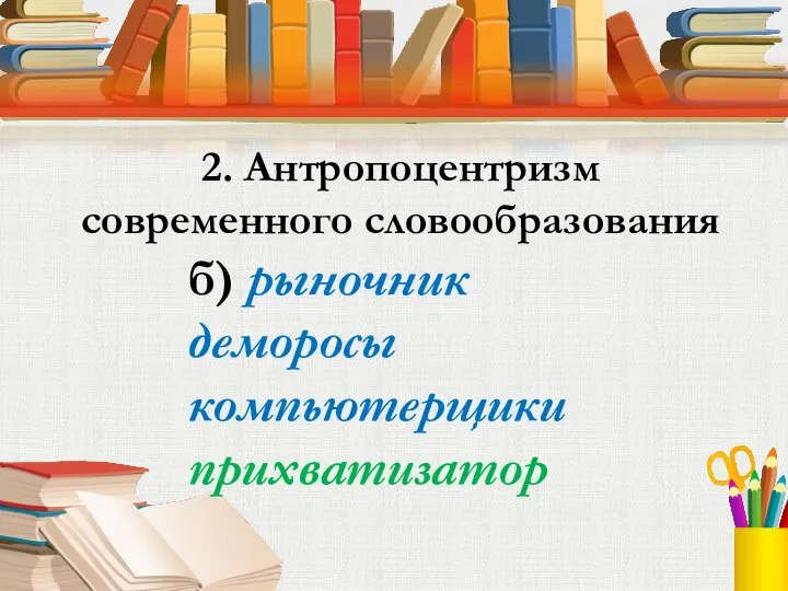 2. Антропоцентризм современного словообразования б) рыночник деморосы компьютерщики прихватизатор