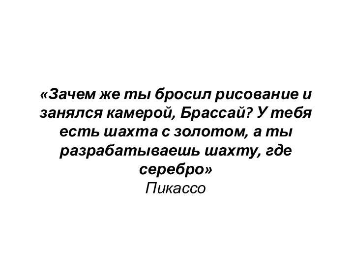 «Зачем же ты бросил рисование и занялся камерой, Брассай? У тебя есть