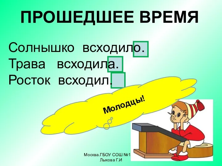 Москва.ГБОУ СОШ №1968 Лыкова Г.И Солнышко всходило. Трава всходила. Росток всходил. ПРОШЕДШЕЕ ВРЕМЯ Молодцы!