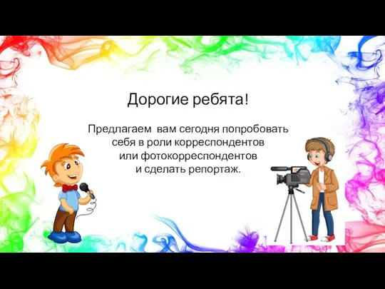 Дорогие ребята! Предлагаем вам сегодня попробовать себя в роли корреспондентов или фотокорреспондентов и сделать репортаж.