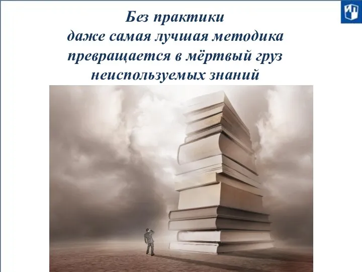 Без практики даже самая лучшая методика превращается в мёртвый груз неиспользуемых знаний