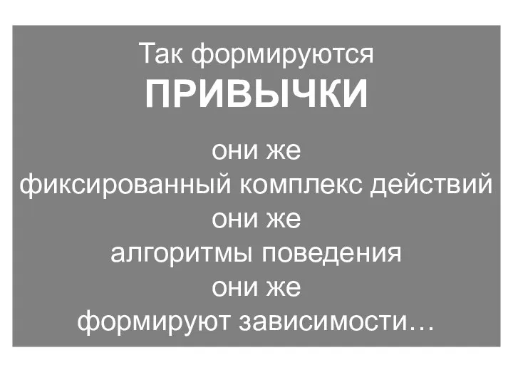 Так формируются ПРИВЫЧКИ они же фиксированный комплекс действий они же алгоритмы поведения они же формируют зависимости…