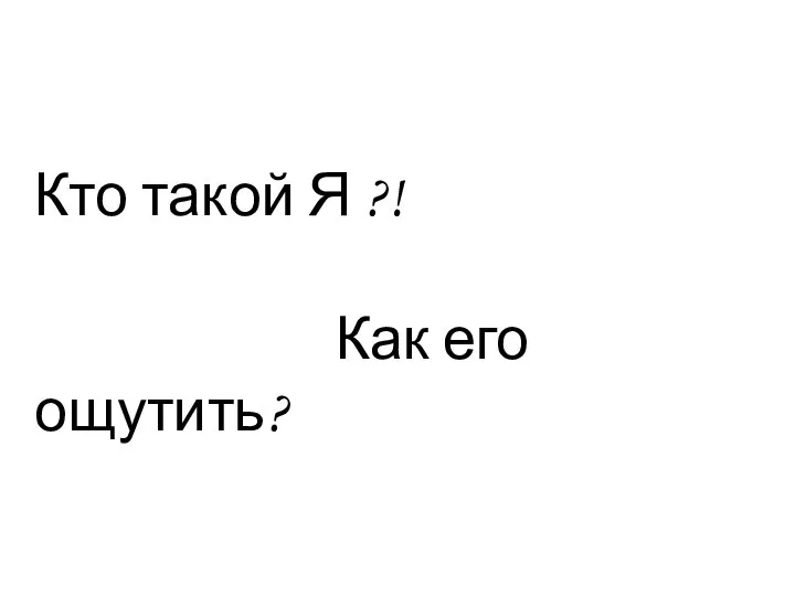 Кто такой Я ?! Как его ощутить?