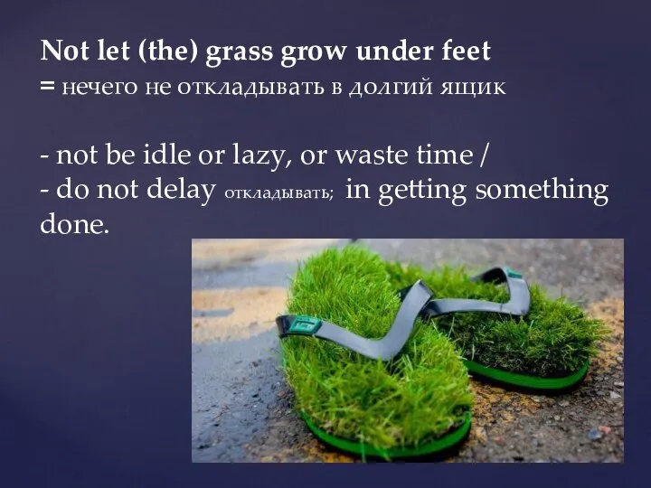 Not let (the) grass grow under feet = нечего не откладывать в