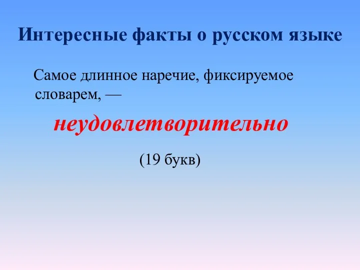 Интересные факты о русском языке Самое длинное наречие, фиксируемое словарем, — неудовлетворительно (19 букв)