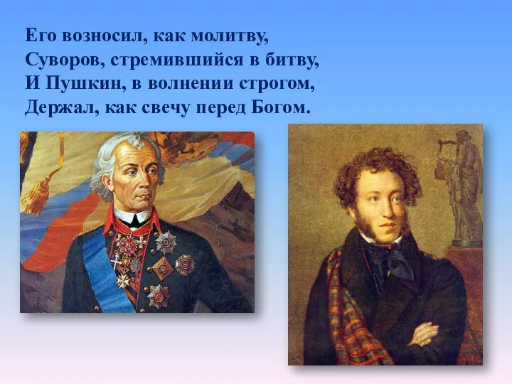Его возносил, как молитву, Суворов, стремившийся в битву, И Пушкин, в волнении