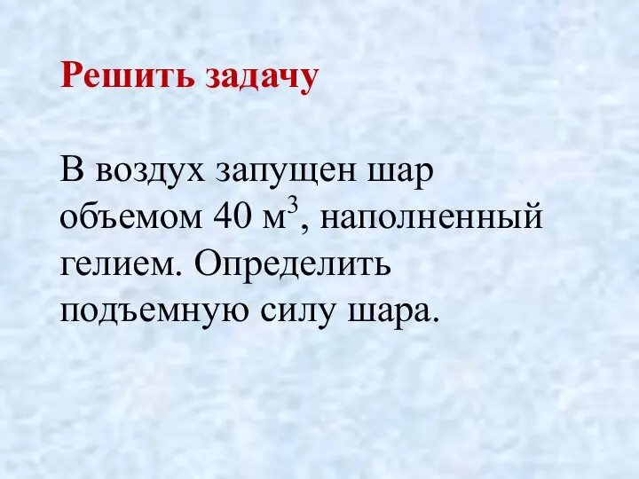 Решить задачу В воздух запущен шар объемом 40 м3, наполненный гелием. Определить подъемную силу шара.