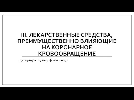 III. ЛЕКАРСТВЕННЫЕ СРЕДСТВА, ПРЕИМУЩЕСТВЕННО ВЛИЯЮЩИЕ НА КОРОНАРНОЕ КРОВООБРАЩЕНИЕ дипиридамол, лидофлазин и др.