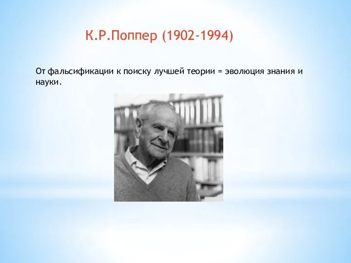К.Р.Поппер (1902-1994) От фальсификации к поиску лучшей теории = эволюция знания и науки.