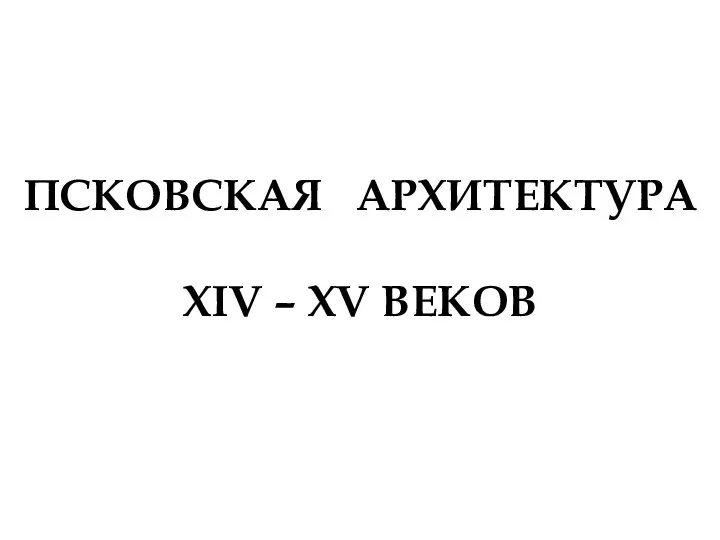 ПСКОВСКАЯ АРХИТЕКТУРА XIV – XV ВЕКОВ