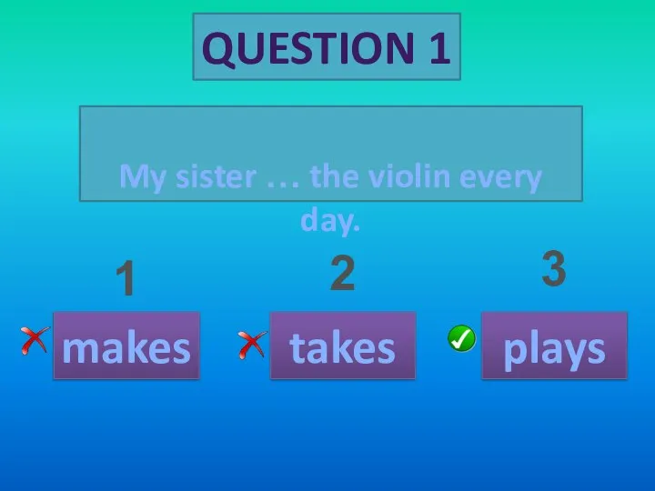 QUESTION 1 My sister … the violin every day. makes takes plays