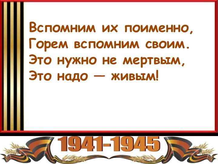 Вспомним их поименно, Горем вспомним своим. Это нужно не мертвым, Это надо — живым!