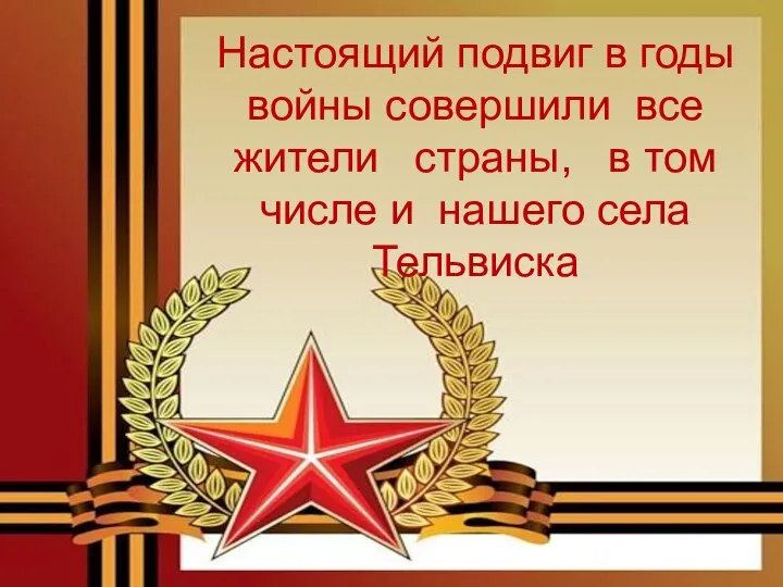 Настоящий подвиг в годы войны совершили все жители страны, в том числе и нашего села Тельвиска