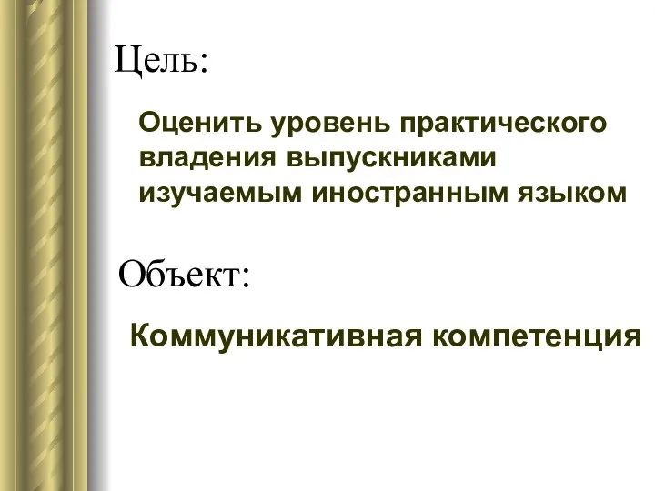 Цель: Оценить уровень практического владения выпускниками изучаемым иностранным языком Объект: Коммуникативная компетенция