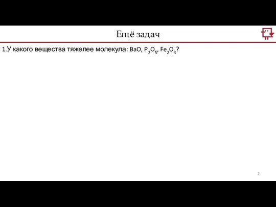 1.У какого вещества тяжелее молекула: BaO, P2O5, Fe2O3? Ещё задач