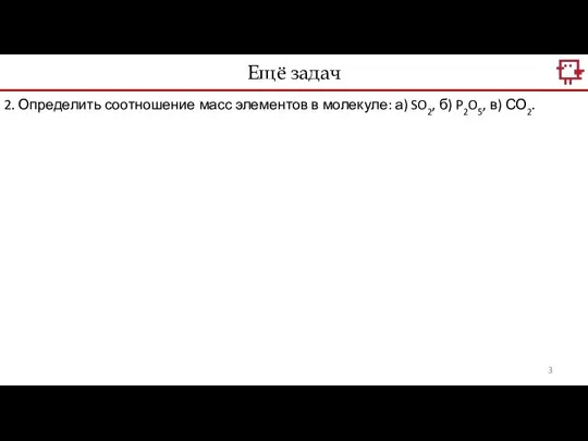 2. Определить соотношение масс элементов в молекуле: а) SO2, б) P2O5, в) СО2. Ещё задач