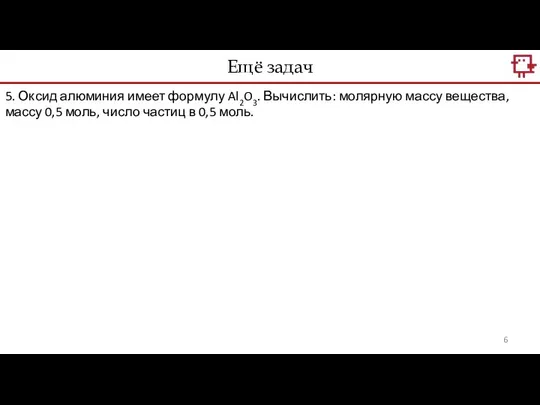 Ещё задач 5. Оксид алюминия имеет формулу Al2O3. Вычислить: молярную массу вещества,