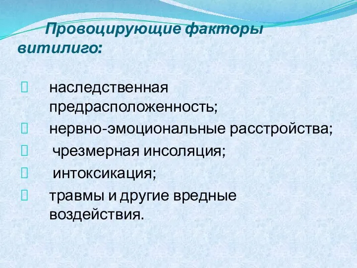 Провоцирующие факторы витилиго: наследственная предрасположенность; нервно-эмоциональные расстройства; чрезмерная инсоляция; интоксикация; травмы и другие вредные воздействия.