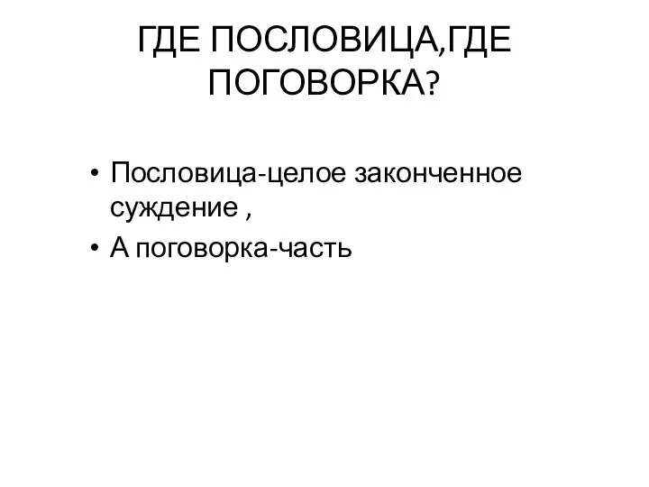 ГДЕ ПОСЛОВИЦА,ГДЕ ПОГОВОРКА? Пословица-целое законченное суждение , А поговорка-часть