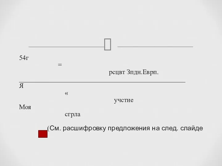 54г = рсцвт Зпдн.Еврп. _________________________________________________ Я « учстие Моя сгрла (См. расшифровку предложения на след. слайде