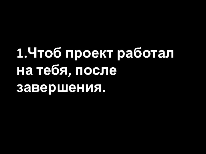 1.Чтоб проект работал на тебя, после завершения.