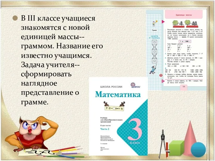 В III классе учащиеся знакомятся с новой единицей массы-- граммом. Название его