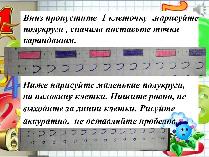 Вниз пропустите 1 клеточку ,нарисуйте полукруги , сначала поставьте точки карандашом. Ниже