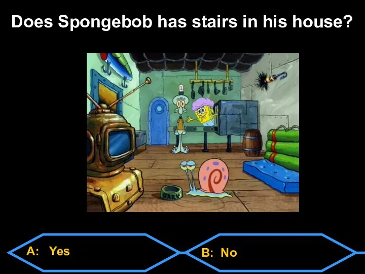 A: Yes B: No Does Spongebob has stairs in his house?