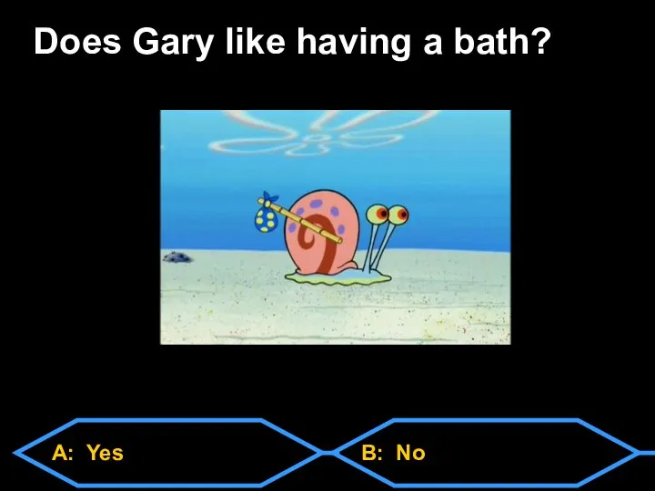 A: Yes B: No Does Gary like having a bath?